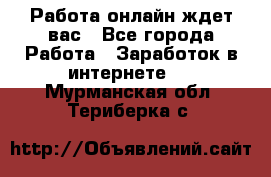 Работа онлайн ждет вас - Все города Работа » Заработок в интернете   . Мурманская обл.,Териберка с.